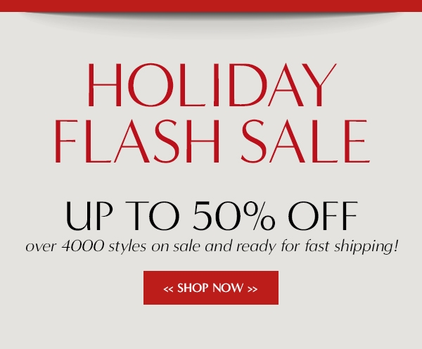 HOLIDAY FLASH sale up to 50% off over 4000 styles on sale and ready for fast shipping!