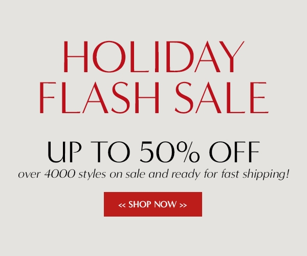 HOLIDAY FLASH sale up to 50% off over 4000 styles on sale and ready for fast shipping!   